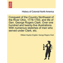 Conquest of the Country Northwest of the River Ohio, 1778-1783, and life of Gen. George Rogers Clark. Over one hundred and twenty-five illustrations. With numerous sketches of men who served