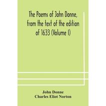 poems of John Donne, from the text of the edition of 1633 (Volume I)