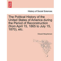 Political History of the United States of America during the Period of Reconstruction (from April 15, 1865 to July 15, 1870), etc.