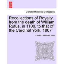 Recollections of Royalty, from the death of William Rufus, in 1100, to that of the Cardinal York, 1807