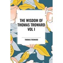 Wisdom of Thomas Troward Vol I: The Edinburgh and Dore Lectures on Mental Science, the Law and the Word, the Creative Process in the Individual