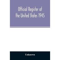 Official Register of the United States 1945; Persons Occupying administrative and Supervisory Positions in the Legislative, Executive, and Judicial Branches of the Federal Government, and in