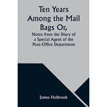 Ten Years Among the Mail Bags Or, Notes from the Diary of a Special Agent of the Post-Office Department