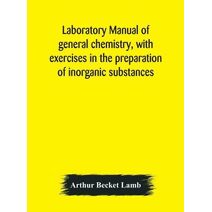 Laboratory manual of general chemistry, with exercises in the preparation of inorganic substances
