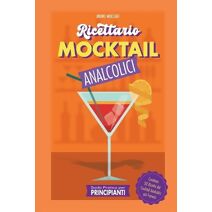 Guida Pratica per Principianti - Ricettario Mocktail Analcolici - Contiene 50 Ricette dei Cocktail Analcolici pi� Famosi (Cocktail E Mixology)