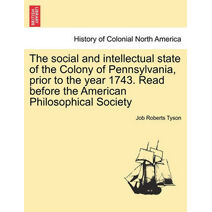 Social and Intellectual State of the Colony of Pennsylvania, Prior to the Year 1743. Read Before the American Philosophical Society