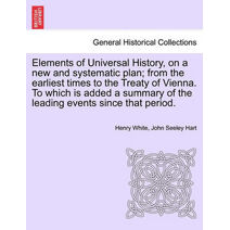 Elements of Universal History, on a new and systematic plan; from the earliest times to the Treaty of Vienna. To which is added a summary of the leading events since that period.