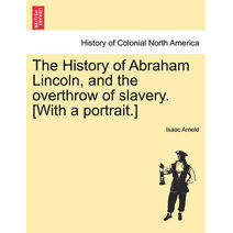 History of Abraham Lincoln, and the overthrow of slavery. [With a portrait.]