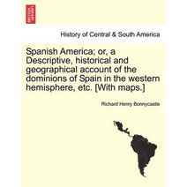 Spanish America; or, a Descriptive, historical and geographical account of the dominions of Spain in the western hemisphere, etc. [With maps.]