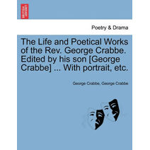Life and Poetical Works of the Rev. George Crabbe. Edited by his son [George Crabbe] ... With portrait, etc.