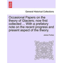 Occasional Papers on the Theory of Glaciers; Now First Collected ... with a Prefatory Note on the Recent Progress and Present Aspect of the Theory.