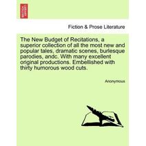 New Budget of Recitations, a Superior Collection of All the Most New and Popular Tales, Dramatic Scenes, Burlesque Parodies, Andc. with Many Excellent Original Productions. Embellished with
