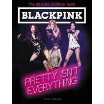 BLACKPINK: Pretty Isn't Everything (The Ultimate Unofficial Guide)