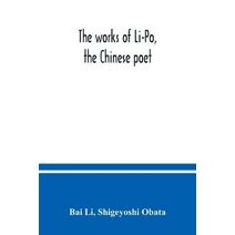 works of Li-Po, the Chinese poet; done into English verse by Shigeyoshi Obata, with an introduction and biographical and critical matter translated from the Chinese