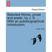 Selected Works, prose and poetic, by J. S. ... With an autobiographical introduction.