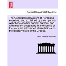 Geographical System of Herodotus examined and explained by a comparison with those of other ancient authors, and with modern geography. In the course of the work are introduced, dissertation