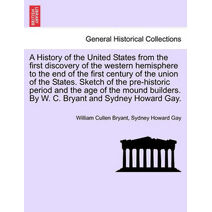 History of the United States from the first discovery of the western hemisphere to the end of the first century of the union of the States. Sketch of the pre-historic period and the age of t