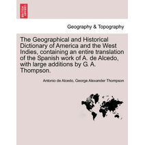 Geographical and Historical Dictionary of America and the West Indies, containing an entire translation of the Spanish work of A. de Alcedo, with large additions by G. A. Thompson. VOL. V