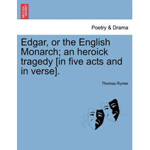 Edgar, or the English Monarch; An Heroick Tragedy [In Five Acts and in Verse].