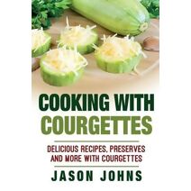 Cooking With Courgettes - Delicious Recipes, Preserves and More With Courgettes (Inspiring Gardening Ideas)