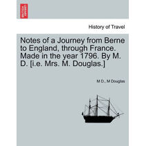 Notes of a Journey from Berne to England, Through France. Made in the Year 1796. by M. D. [I.E. Mrs. M. Douglas.]