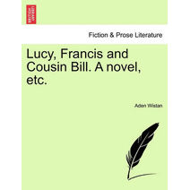 Lucy, Francis and Cousin Bill. a Novel, Etc.