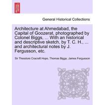 Architecture at Ahmedabad, the Capital of Goozerat, photographed by Colonel Biggs, ... With an historical and descriptive sketch, by T. C. H., ... and architectural notes by J. Fergusson, et