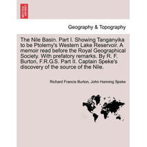 Nile Basin. Part I. Showing Tanganyika to Be Ptolemy's Western Lake Reservoir. a Memoir Read Before the Royal Geographical Society. with Prefatory Remarks. by R. F. Burton, F.R.G.S. Part II.