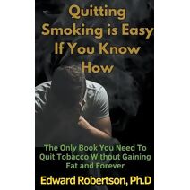Quitting Smoking is Easy If You Know How The Only Book You Need To Quit Tobacco Without Gaining Fat and Forever