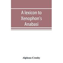 lexicon to Xenophon's Anabasis; adapted to all the common editions, for the use both of beginners and of more advanced students