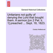 Unitarians Not Guilty of Denying the Lord That Bought Them. a Sermon [On 2 Pet. II. 1] Preached ... Sept. 18, 1823.