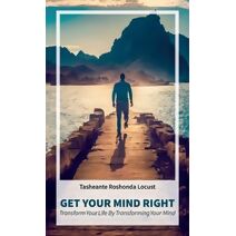 Get Your Mind Right, Transform Your Life by Transforming Your Mind