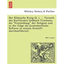 Kölnische Krieg (d. i. ... Versuch des Kurfürsten Gebhard Truchsess, die "Freistellung" der Religion und in der Folge die protestantische Reform in seinem Erzstift durchzuführen).