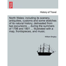 North Wales; including its scenery, antiquities, customs and some sketches of its natural history; delineated from two excursions ... during the summers of 1798 and 1801 ... Illustrated with