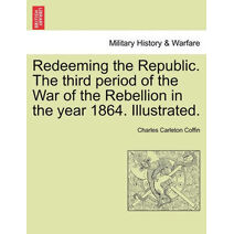 Redeeming the Republic. The third period of the War of the Rebellion in the year 1864. Illustrated.