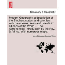 Modern Geography, a description of the Empires, states, and colonies, with the oceans, seas and islands in all parts of the World ... The Astronomical Introduction by the Rev. S. Vince. With