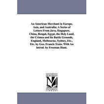 American Merchant in Europe, Asia, and Australia; A Series of Letters From Java, Singapore, China, Bengal, Egypt, the Holy Land, the Crimea and Its Battle Grounds, England, Melbourne, Sydney