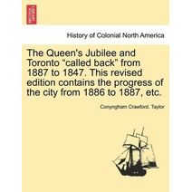 Queen's Jubilee and Toronto "Called Back" from 1887 to 1847. This Revised Edition Contains the Progress of the City from 1886 to 1887, Etc.