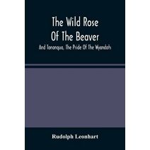 Wild Rose Of The Beaver; And Tononqua, The Pride Of The Wyandots