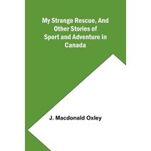 My Strange Rescue, and Other Stories of Sport and Adventure in Canada