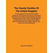 County Families Of The United Kingdom; Or, Royal Manual Of The Titled And Untitled Aristocracy Of Great Britain And Ireland. Containing A Brief Notice Of The Descent, Birth, Marriage, Educat