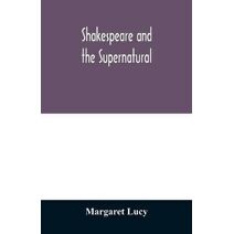 Shakespeare and the supernatural; a brief study of folklore, superstition, and witchcraft in 'Macbeth, ' 'Midsummer night's dream' and 'The tempest, '