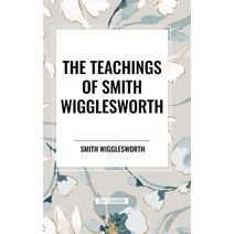 Teachings of Smith Wigglesworth: Ever Increasing Faith and Faith That Prevails