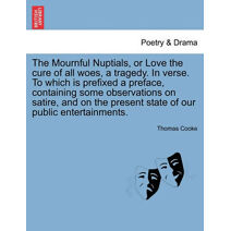 Mournful Nuptials, or Love the Cure of All Woes, a Tragedy. in Verse. to Which Is Prefixed a Preface, Containing Some Observations on Satire, and on the Present State of Our Public Entertain