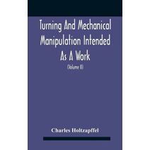 Turning And Mechanical Manipulation Intended As A Work Of General Reference And Practical Instruction On The Lathe, And The Various Mechanical Pursuits Followed By Amateurs (Volume Ii) The P