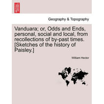 Vanduara; Or, Odds and Ends, Personal, Social and Local, from Recollections of By-Past Times. [Sketches of the History of Paisley.]