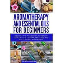 Aromatherapy and Essential Oils for Beginners (Aromatherapy, Natural Remedies, Essential Oils)