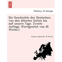 Geschichte der Deutschen von den ältesten Zeiten bis auf unsere Tage. Zweite Auflage. (Fortgesetzt von M. Wechs.).