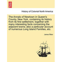 Annals of Newtown in Queen's County, New York, Containing Its History from Its First Settlement, Together with Many Interesting Facts Concerning the Adjacent Towns; Also a Particular Account