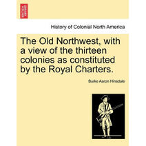 Old Northwest, with a View of the Thirteen Colonies as Constituted by the Royal Charters.